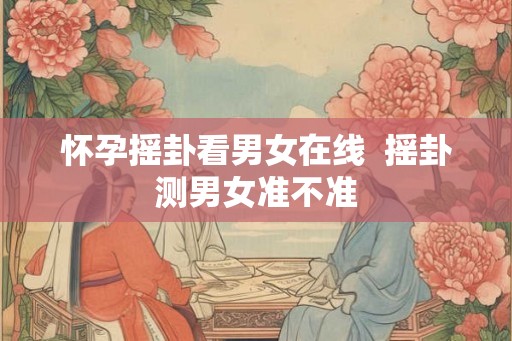 怀孕摇卦看男女在线  摇卦测男女准不准