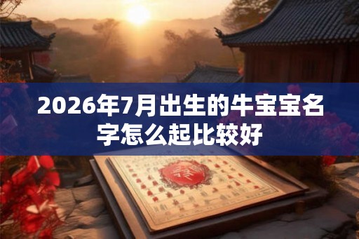 2026年7月出生的牛宝宝名字怎么起比较好 2026年7月出生的牛宝宝名字怎么起比较好
