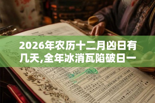 2026年农历十二月凶日有几天,全年冰消瓦陷破日一览表 2026年农历十二月凶日有几天,全年冰消瓦陷破日一览表