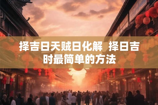 择吉日天贼日化解  择日吉时最简单的方法