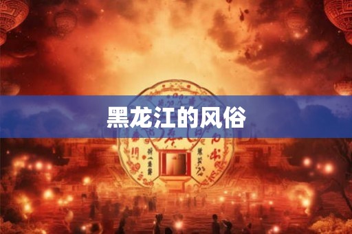 黑龙江的风俗 黑龙江的风俗