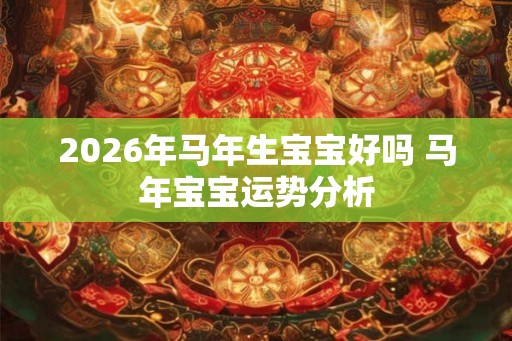 2026年马年生宝宝好吗 马年宝宝运势分析