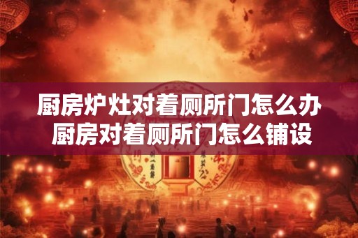 厨房炉灶对着厕所门怎么办 厨房对着厕所门怎么铺设
