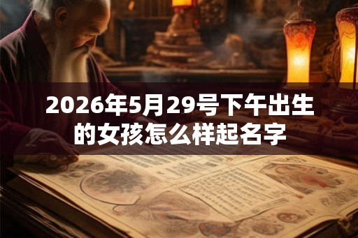 2026年5月29号下午出生的女孩怎么样起名字