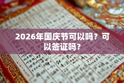 2026年国庆节可以吗？可以签证吗？