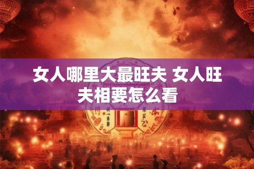女人哪里大最旺夫 女人旺夫相要怎么看