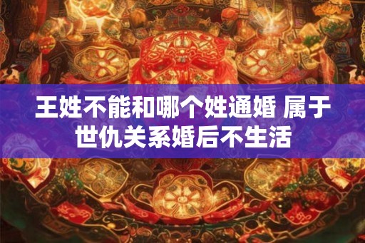 王姓不能和哪个姓通婚 属于世仇关系婚后不生活