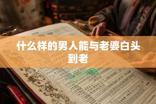什么样的男人能与老婆白头到老