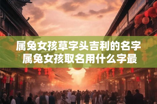属兔女孩草字头吉利的名字 属兔女孩取名用什么字最好