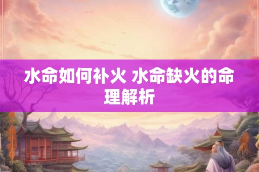 水命如何补火 水命缺火的命理解析