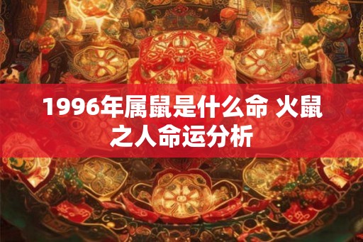 1996年属鼠是什么命 火鼠之人命运分析