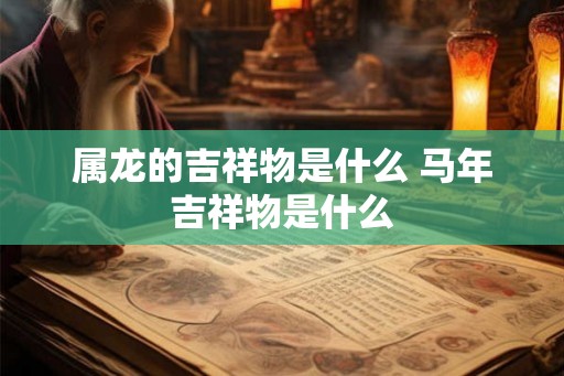 属龙的吉祥物是什么 马年吉祥物是什么