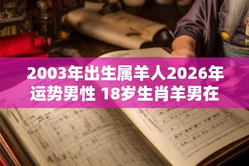 2003年出生属羊人2026年运势男性 18岁生肖羊男在2026年运气如何 2003年出生属羊人2026年运势男性 18岁生肖羊男在2026年运气如何