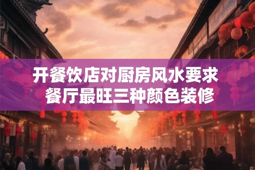 开餐饮店对厨房风水要求 餐厅最旺三种颜色装修 开餐饮店对厨房风水要求 餐厅最旺三种颜色装修