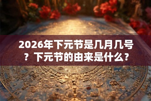 2026年下元节是几月几号？下元节的由来是什么？