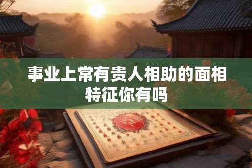 事业上常有贵人相助的面相特征你有吗