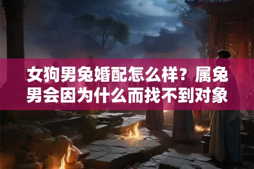 女狗男兔婚配怎么样？属兔男会因为什么而找不到对象？