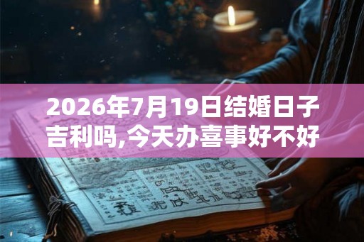 2026年7月19日结婚日子吉利吗,今天办喜事好不好 2026年7月19日结婚日子吉利吗,今天办喜事好不好