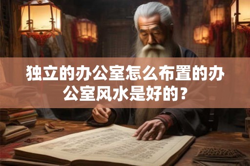 独立的办公室怎么布置的办公室风水是好的？