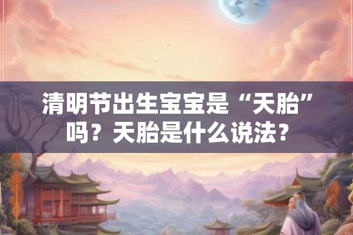 清明节出生宝宝是“天胎”吗?天胎是什么说法? 清明节出生宝宝是“天胎”吗?天胎是什么说法?