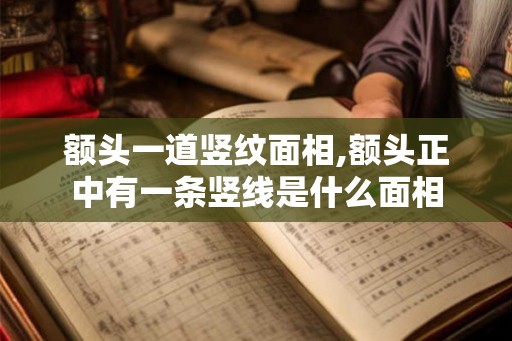 额头一道竖纹面相,额头正中有一条竖线是什么面相