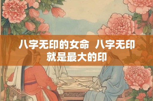 八字无印的女命  八字无印就是最大的印