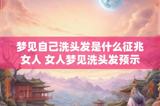 梦见自己洗头发是什么征兆女人 女人梦见洗头发预示什么