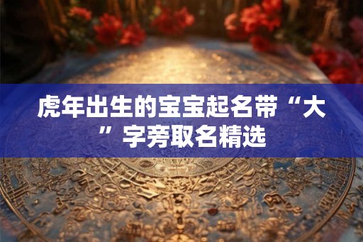 虎年出生的宝宝起名带“大”字旁取名精选