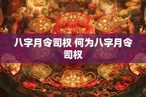 八字月令司权 何为八字月令司权
