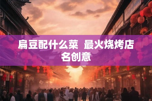 扁豆配什么菜  最火烧烤店名创意