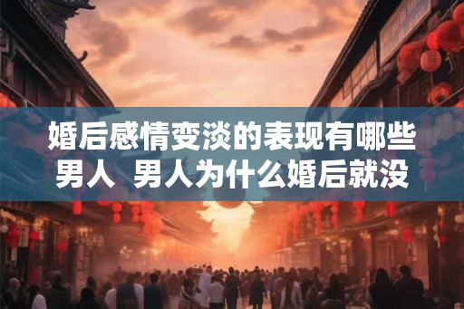 婚后感情变淡的表现有哪些男人 男人为什么婚后就没感情了 婚后感情变淡的表现有哪些男人 男人为什么婚后就没感情了