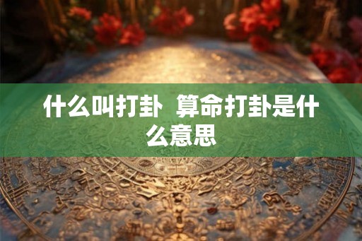 什么叫打卦 算命打卦是什么意思 什么叫打卦 算命打卦是什么意思