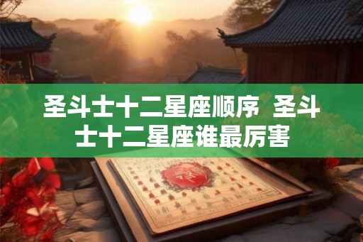 圣斗士十二星座顺序  圣斗士十二星座谁最厉害