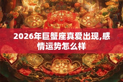 2026年巨蟹座真爱出现,感情运势怎么样