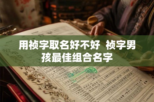 用祯字取名好不好  祯字男孩最佳组合名字