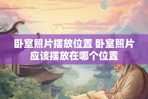 卧室照片摆放位置 卧室照片应该摆放在哪个位置 卧室照片摆放位置 卧室照片应该摆放在哪个位置