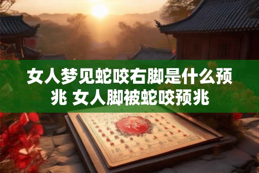 女人梦见蛇咬右脚是什么预兆 女人脚被蛇咬预兆