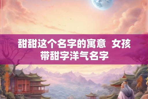 甜甜这个名字的寓意  女孩带甜字洋气名字
