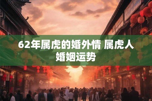 62年属虎的婚外情 属虎人婚姻运势