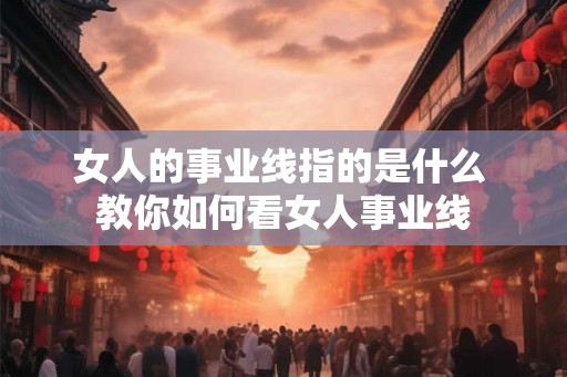 女人的事业线指的是什么 教你如何看女人事业线 女人的事业线指的是什么 教你如何看女人事业线