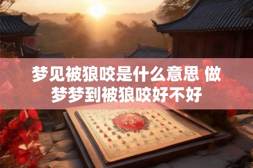 梦见被狼咬是什么意思 做梦梦到被狼咬好不好