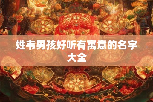 姓韦男孩好听有寓意的名字大全 姓韦男孩好听有寓意的名字大全