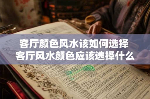 客厅颜色风水该如何选择 客厅风水颜色应该选择什么 客厅颜色风水该如何选择 客厅风水颜色应该选择什么