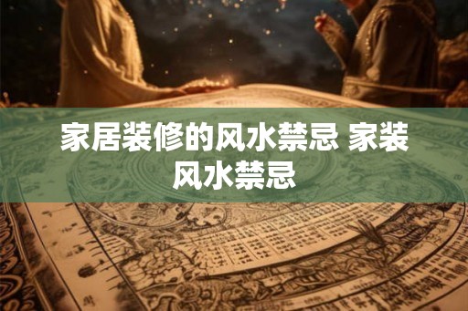 家居装修的风水禁忌 家装风水禁忌