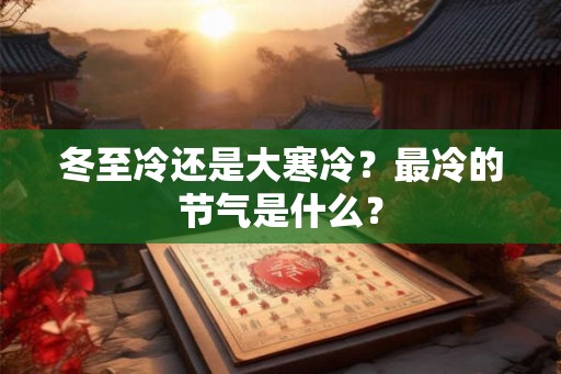 冬至冷还是大寒冷?最冷的节气是什么? 冬至冷还是大寒冷?最冷的节气是什么?