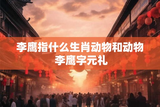李鹰指什么生肖动物和动物 李鹰字元礼