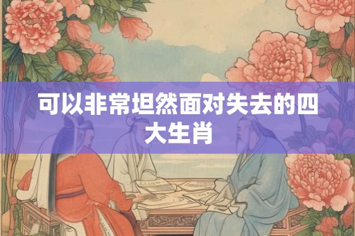 可以非常坦然面对失去的四大生肖