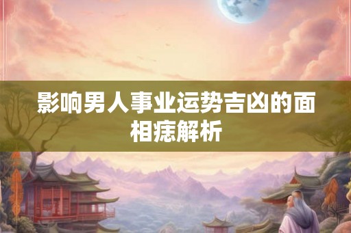 影响男人事业运势吉凶的面相痣解析
