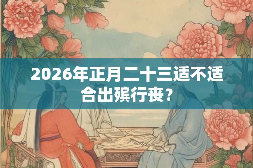 2026年正月二十三适不适合出殡行丧？