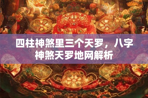 四柱神煞里三个天罗,八字神煞天罗地网解析 四柱神煞里三个天罗,八字神煞天罗地网解析